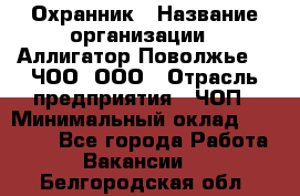 Охранник › Название организации ­ Аллигатор-Поволжье-3, ЧОО, ООО › Отрасль предприятия ­ ЧОП › Минимальный оклад ­ 20 000 - Все города Работа » Вакансии   . Белгородская обл.